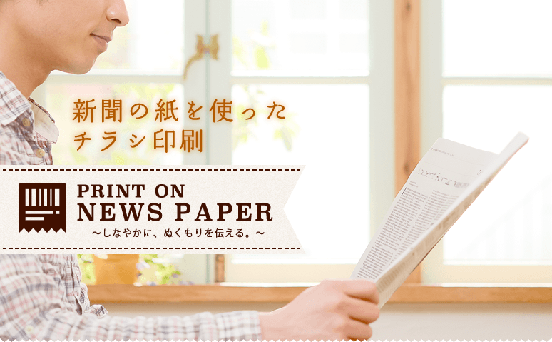 新聞の紙を使ったチラシ印刷 PRINT ONNEWS PAPER 〜しなやかに、ぬくもりを伝える。〜